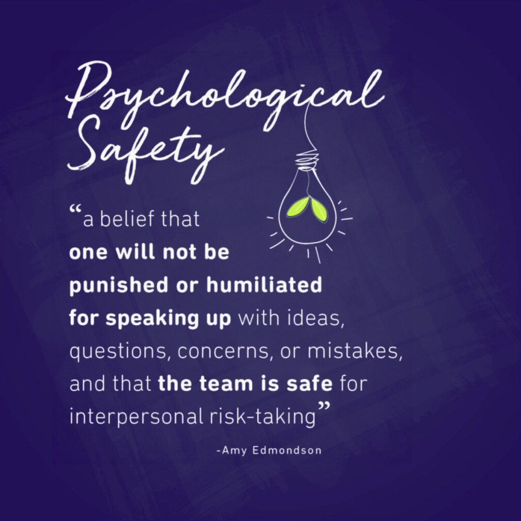 Quote from Amy Edmonson, "Psychological Safety: a belief that one will not be punished or humiliated for speaking up with ideas, questions, concerns, or mistakes, and that the team is safe for interpersonal risk-taking."